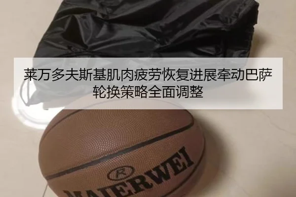 莱万多夫斯基肌肉疲劳恢复进展牵动巴萨轮换策略全面调整