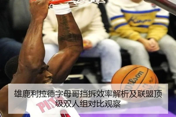 雄鹿利拉德字母哥挡拆效率解析及联盟顶级双人组对比观察