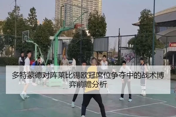 多特蒙德对阵莱比锡欧冠席位争夺中的战术博弈前瞻分析