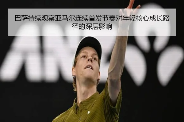 巴萨持续观察亚马尔连续首发节奏对年轻核心成长路径的深层影响