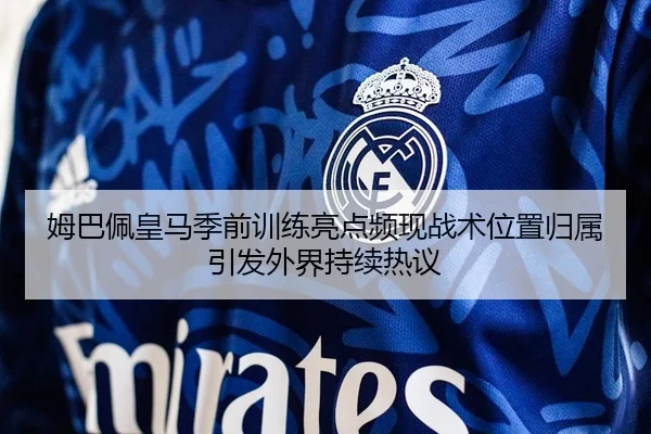 姆巴佩皇马季前训练亮点频现战术位置归属引发外界持续热议
