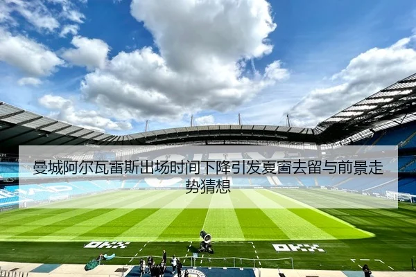 曼城阿尔瓦雷斯出场时间下降引发夏窗去留与前景走势猜想