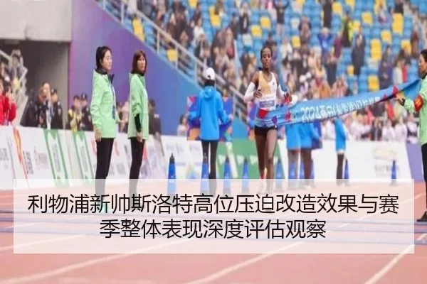 利物浦新帅斯洛特高位压迫改造效果与赛季整体表现深度评估观察