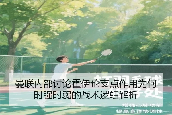 曼联内部讨论霍伊伦支点作用为何时强时弱的战术逻辑解析