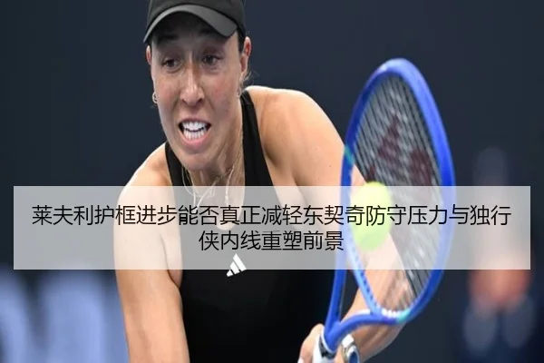 莱夫利护框进步能否真正减轻东契奇防守压力与独行侠内线重塑前景