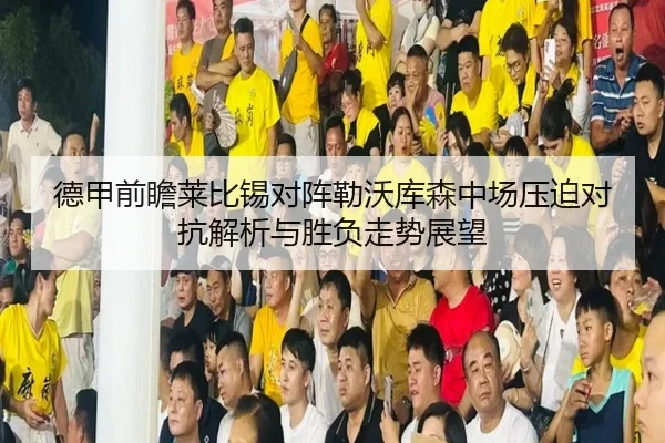 德甲前瞻莱比锡对阵勒沃库森中场压迫对抗解析与胜负走势展望