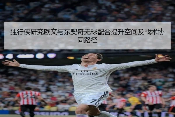 独行侠研究欧文与东契奇无球配合提升空间及战术协同路径