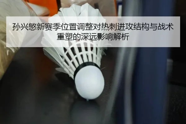 孙兴慜新赛季位置调整对热刺进攻结构与战术重塑的深远影响解析