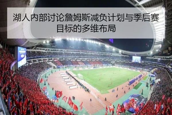 湖人内部讨论詹姆斯减负计划与季后赛目标的多维布局