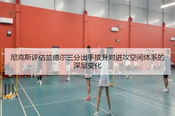 尼克斯评估兰德尔三分出手提升对进攻空间体系的深层变化