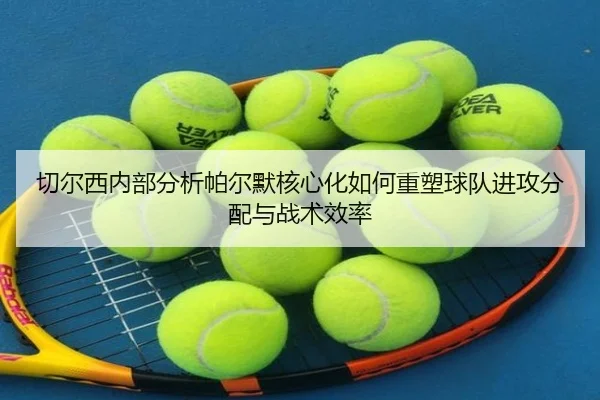 切尔西内部分析帕尔默核心化如何重塑球队进攻分配与战术效率