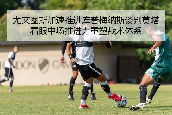 尤文图斯加速推进库普梅纳斯谈判莫塔着眼中场推进力重塑战术体系