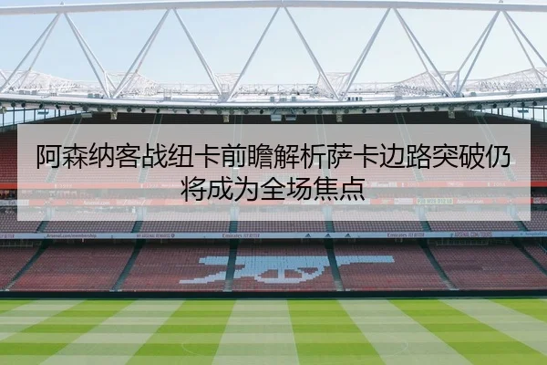 阿森纳客战纽卡前瞻解析萨卡边路突破仍将成为全场焦点