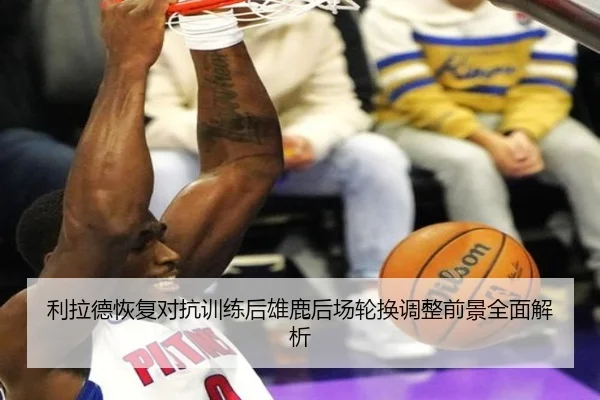 利拉德恢复对抗训练后雄鹿后场轮换调整前景全面解析