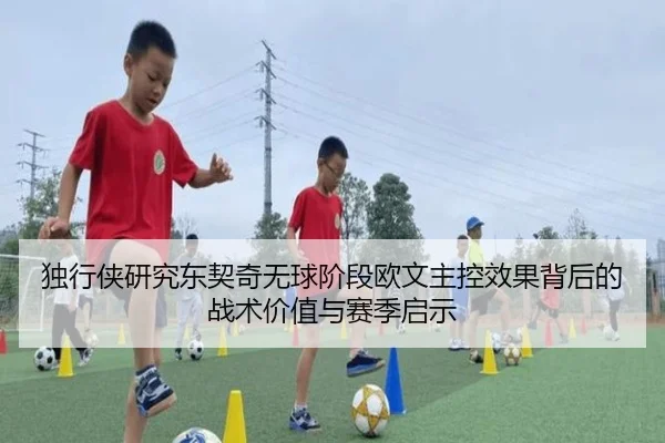 独行侠研究东契奇无球阶段欧文主控效果背后的战术价值与赛季启示